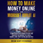 How to Make Money Online with Microsoft Copilot AI: A Comprehensive Updated Manual to Elevate Your Productivity with Microsoft 365, Azure AI, Designer, Teams, Power Platform, and Other Tools